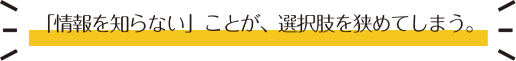 「情報を知らない」ことが、選択肢を狭めてしまう。